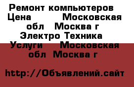 Ремонт компьютеров › Цена ­ 500 - Московская обл., Москва г. Электро-Техника » Услуги   . Московская обл.,Москва г.